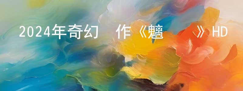陳會松發布2024年奇幻動作《魑龍斬》HD國語中字迅雷下載_深夜電影